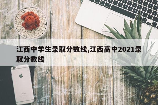 江西中学生录取分数线,江西高中2021录取分数线