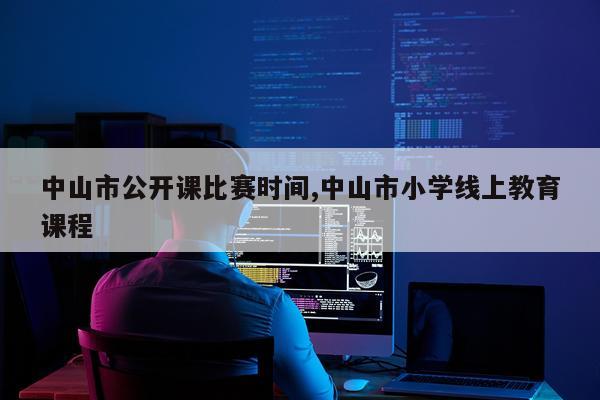 中山市公开课比赛时间,中山市小学线上教育课程