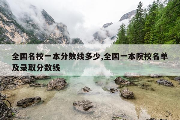 全国名校一本分数线多少,全国一本院校名单及录取分数线
