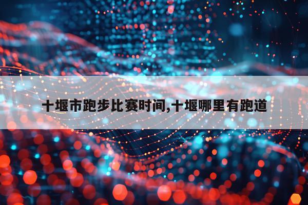 十堰市跑步比赛时间,十堰哪里有跑道