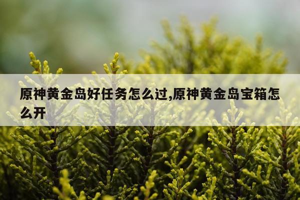原神黄金岛好任务怎么过,原神黄金岛宝箱怎么开