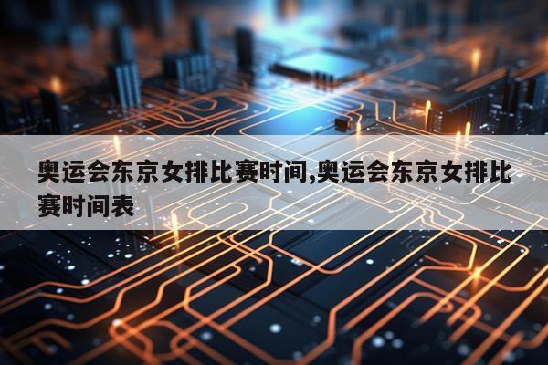 奥运会东京女排比赛时间,奥运会东京女排比赛时间表