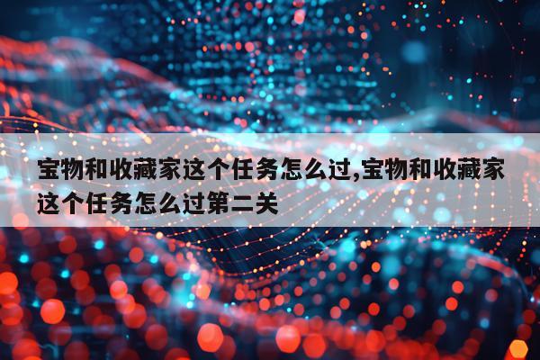宝物和收藏家这个任务怎么过,宝物和收藏家这个任务怎么过第二关