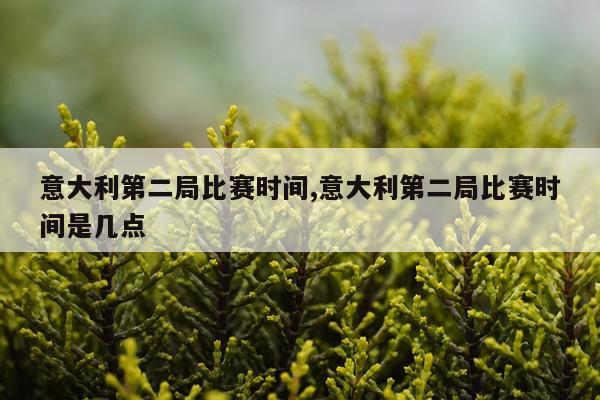 意大利第二局比赛时间,意大利第二局比赛时间是几点