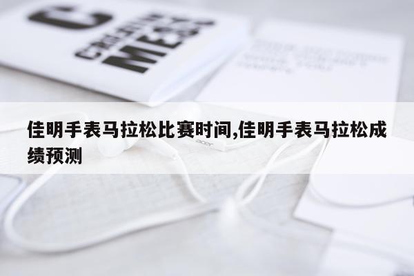佳明手表马拉松比赛时间,佳明手表马拉松成绩预测