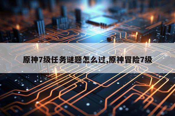 原神7级任务谜题怎么过,原神冒险7级