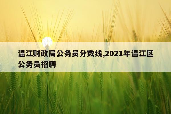 温江财政局公务员分数线,2021年温江区公务员招聘