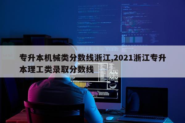 专升本机械类分数线浙江,2021浙江专升本理工类录取分数线