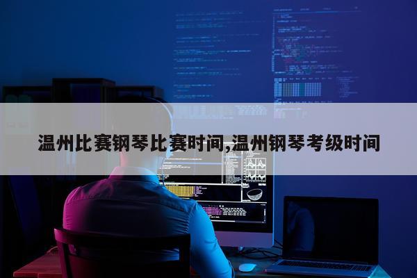 温州比赛钢琴比赛时间,温州钢琴考级时间