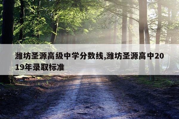 潍坊圣源高级中学分数线,潍坊圣源高中2019年录取标准
