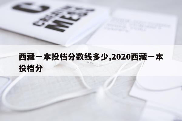 西藏一本投档分数线多少,2020西藏一本投档分