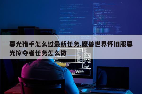 暮光猎手怎么过最新任务,魔兽世界怀旧服暮光掠夺者任务怎么做