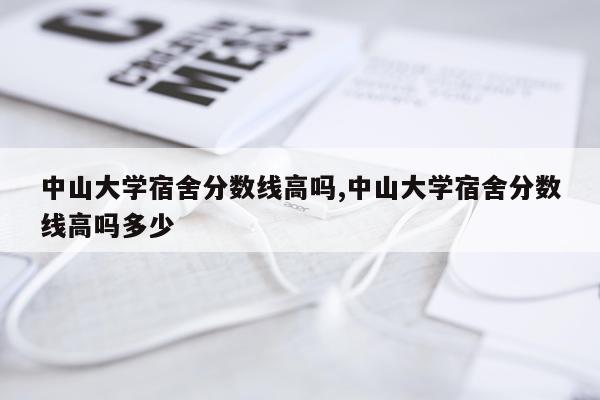 中山大学宿舍分数线高吗,中山大学宿舍分数线高吗多少