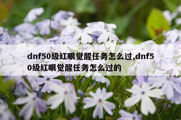 dnf50级红眼觉醒任务怎么过,dnf50级红眼觉醒任务怎么过的