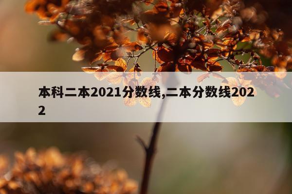 本科二本2021分数线,二本分数线2022