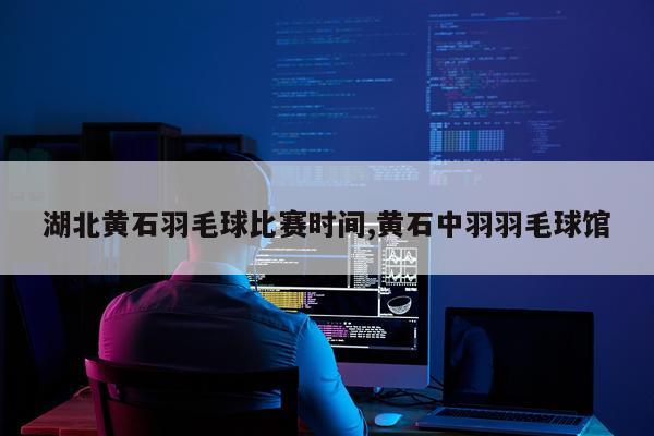 湖北黄石羽毛球比赛时间,黄石中羽羽毛球馆