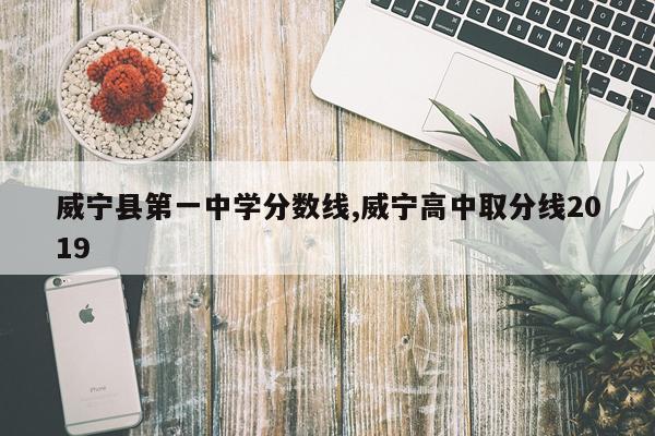 威宁县第一中学分数线,威宁高中取分线2019