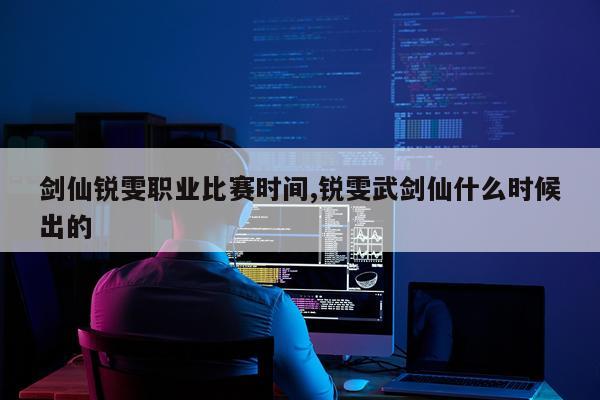 剑仙锐雯职业比赛时间,锐雯武剑仙什么时候出的