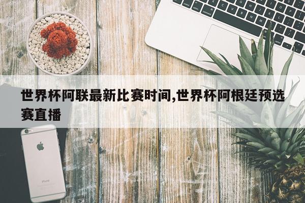 世界杯阿联最新比赛时间,世界杯阿根廷预选赛直播
