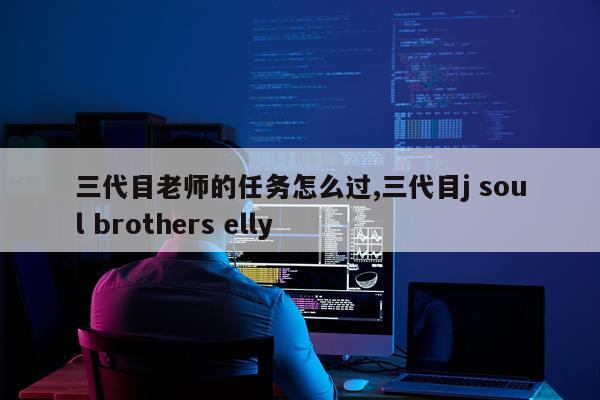 三代目老师的任务怎么过,三代目j soul brothers elly