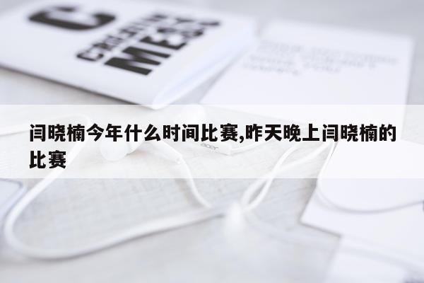 闫晓楠今年什么时间比赛,昨天晚上闫晓楠的比赛