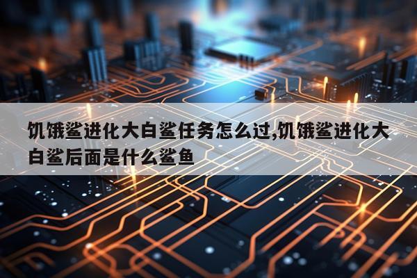 饥饿鲨进化大白鲨任务怎么过,饥饿鲨进化大白鲨后面是什么鲨鱼