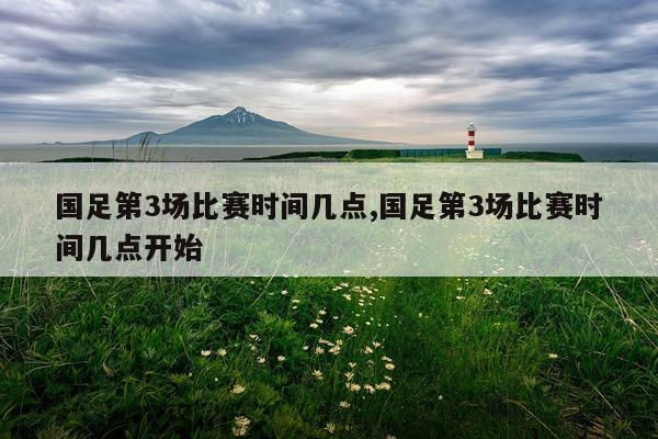 国足第3场比赛时间几点,国足第3场比赛时间几点开始