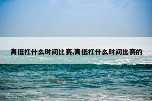 高低杠什么时间比赛,高低杠什么时间比赛的