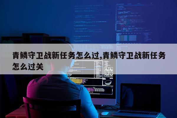青鳞守卫战新任务怎么过,青鳞守卫战新任务怎么过关