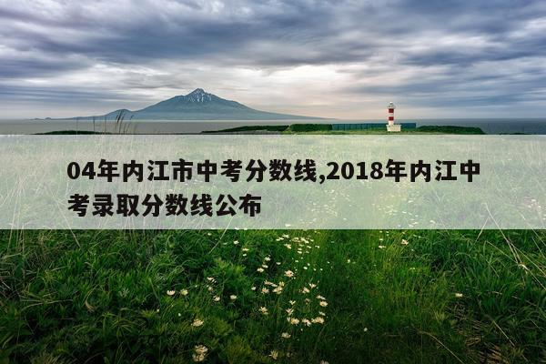 04年内江市中考分数线,2018年内江中考录取分数线公布