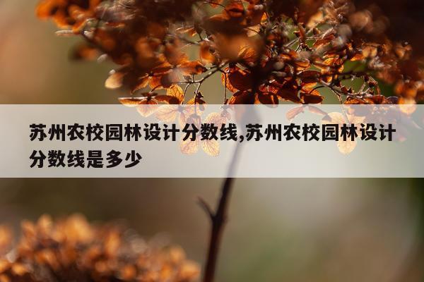 苏州农校园林设计分数线,苏州农校园林设计分数线是多少