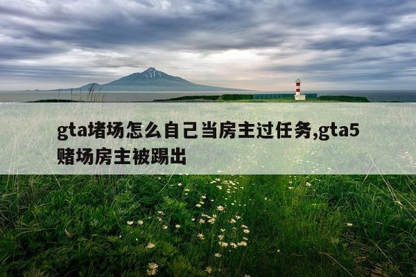 gta堵场怎么自己当房主过任务,gta5赌场房主被踢出