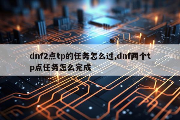 dnf2点tp的任务怎么过,dnf两个tp点任务怎么完成