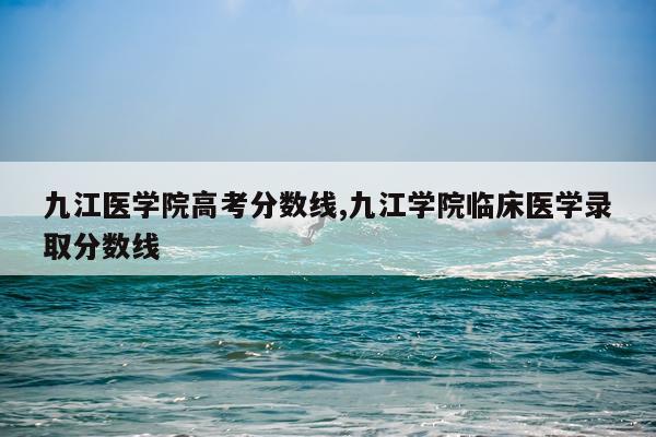 九江医学院高考分数线,九江学院临床医学录取分数线