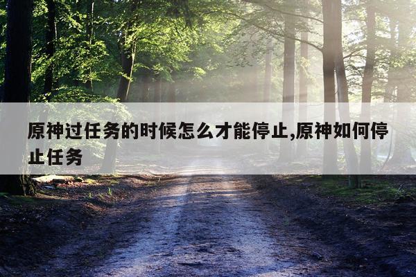 原神过任务的时候怎么才能停止,原神如何停止任务