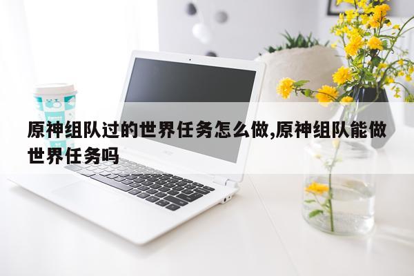 原神组队过的世界任务怎么做,原神组队能做世界任务吗