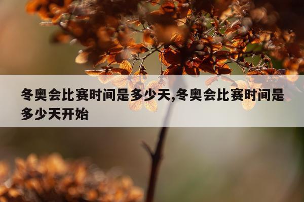 冬奥会比赛时间是多少天,冬奥会比赛时间是多少天开始