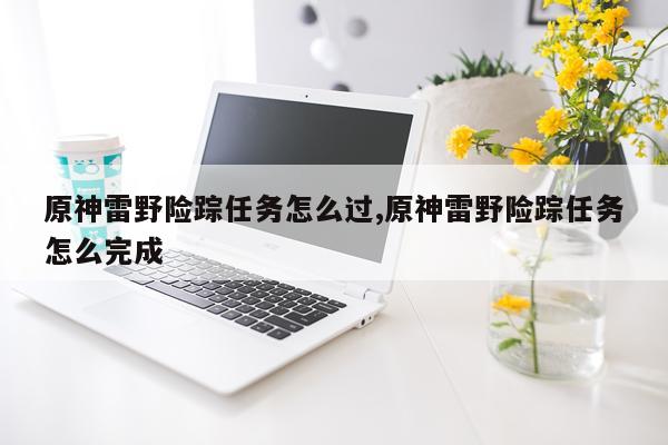 原神雷野险踪任务怎么过,原神雷野险踪任务怎么完成