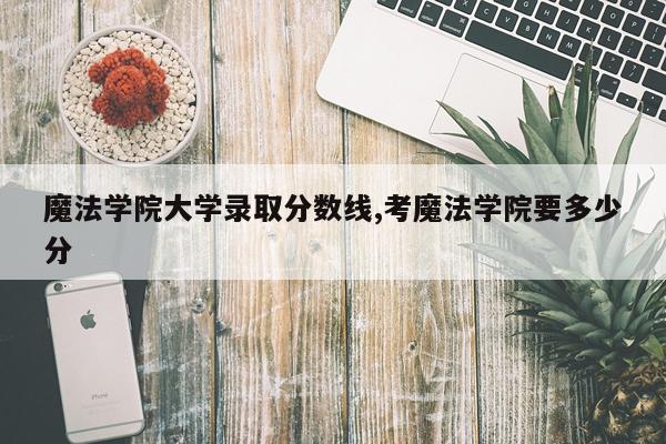 魔法学院大学录取分数线,考魔法学院要多少分