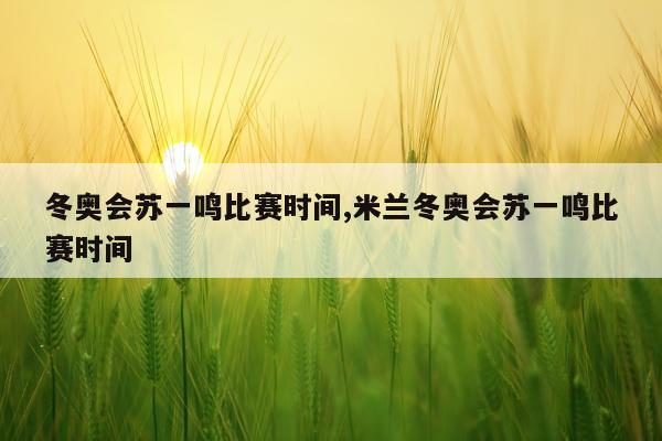 冬奥会苏一鸣比赛时间,米兰冬奥会苏一鸣比赛时间
