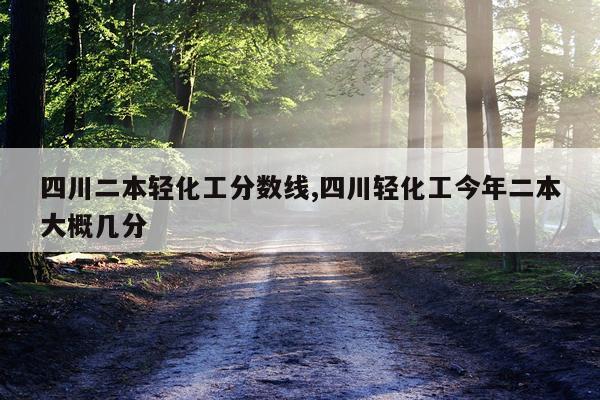 四川二本轻化工分数线,四川轻化工今年二本大概几分