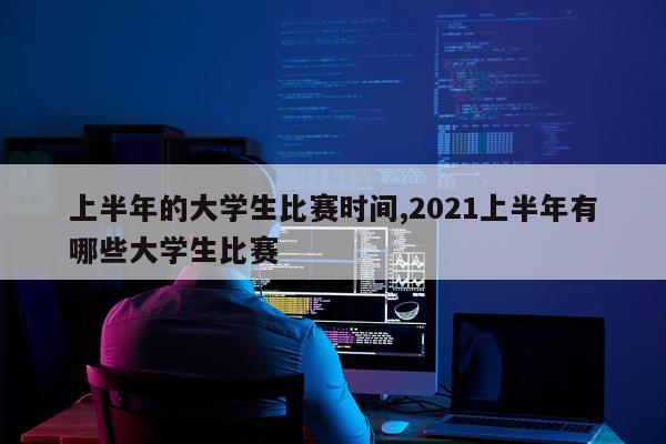 上半年的大学生比赛时间,2021上半年有哪些大学生比赛