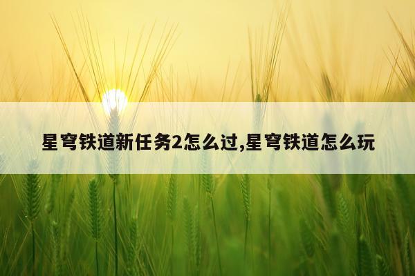星穹铁道新任务2怎么过,星穹铁道怎么玩