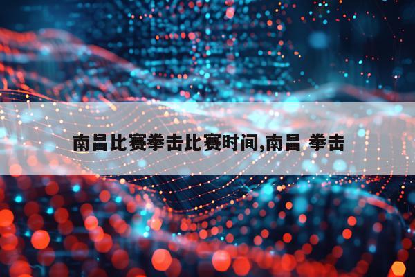 南昌比赛拳击比赛时间,南昌 拳击