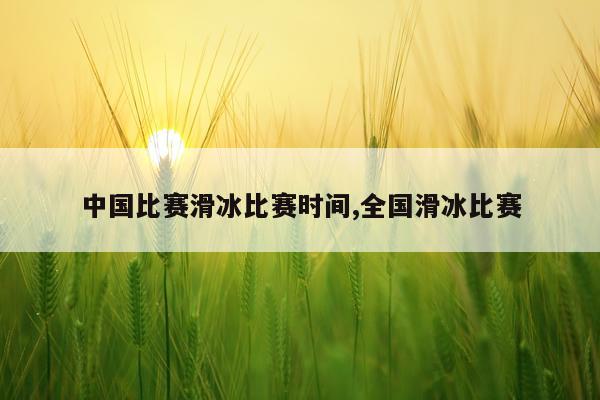 中国比赛滑冰比赛时间,全国滑冰比赛