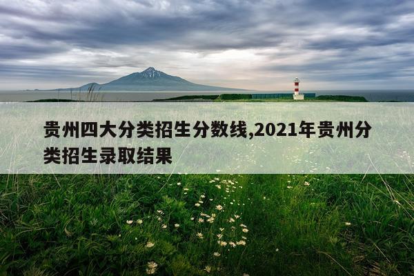 贵州四大分类招生分数线,2021年贵州分类招生录取结果