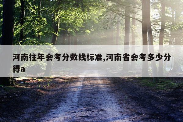 河南往年会考分数线标准,河南省会考多少分得a