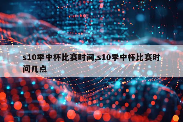 s10季中杯比赛时间,s10季中杯比赛时间几点