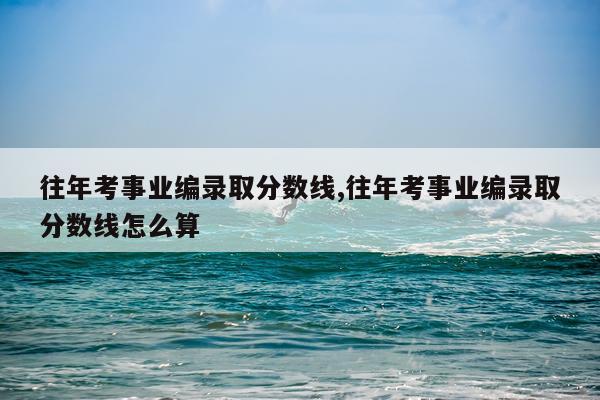往年考事业编录取分数线,往年考事业编录取分数线怎么算