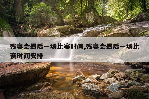残奥会最后一场比赛时间,残奥会最后一场比赛时间安排